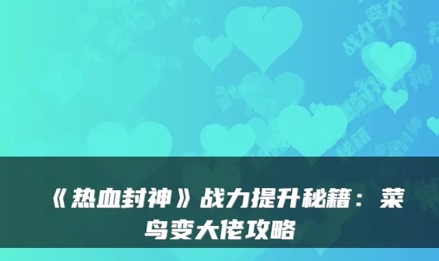 《热血封神》战力提升秘籍:菜鸟变大佬攻略