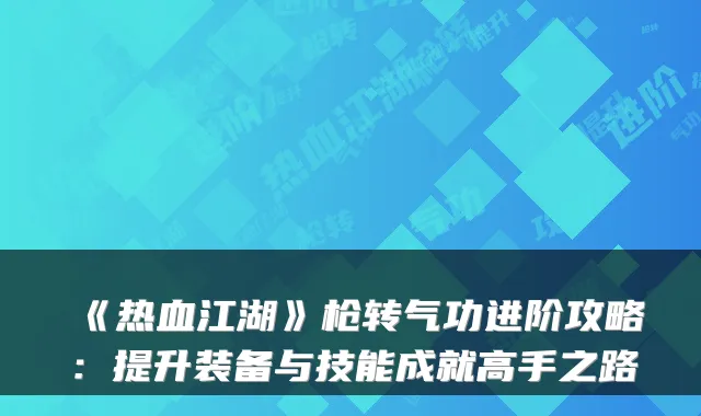 《热血江湖》枪转气功进阶攻略：提升装备与技能成就高手之路