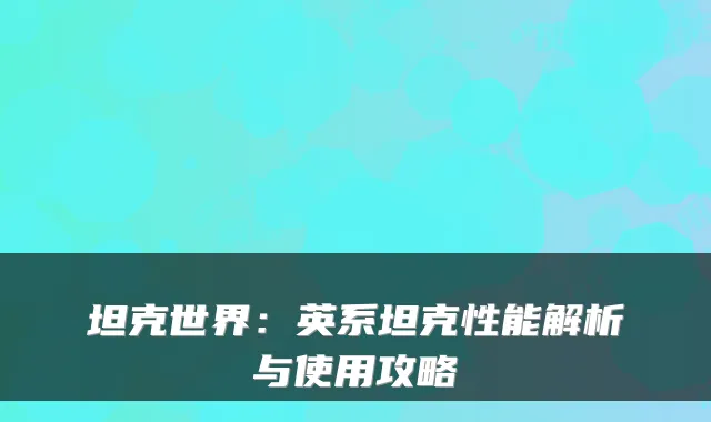 坦克世界：英系坦克性能解析与使用攻略