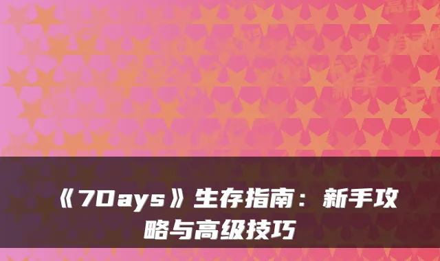 《7Days》生存指南：新手攻略与高级技巧