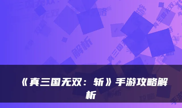《真三国无双:斩》手游攻略解析