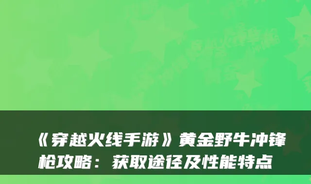《穿越火线手游》黄金野牛冲锋枪攻略:获取途径及性能特点