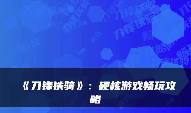 《刀锋铁骑》:硬核游戏畅玩攻略