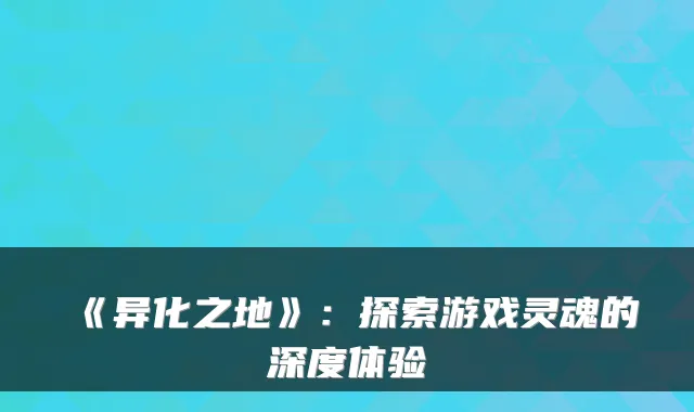 《异化之地》:探索游戏灵魂的深度体验