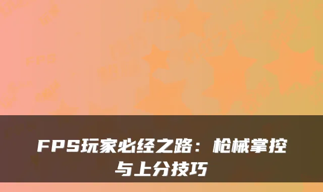 FPS玩家必经之路：枪械掌控与上分技巧