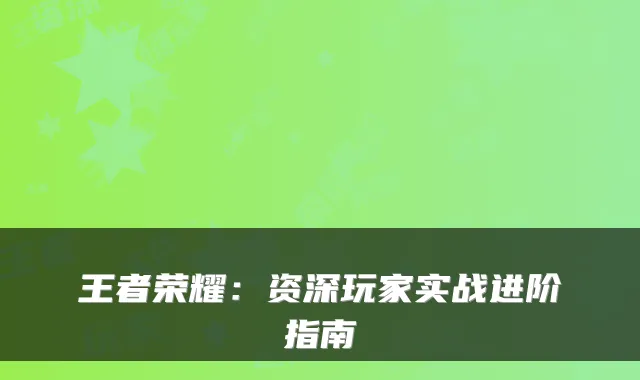 王者荣耀：资深玩家实战进阶指南
