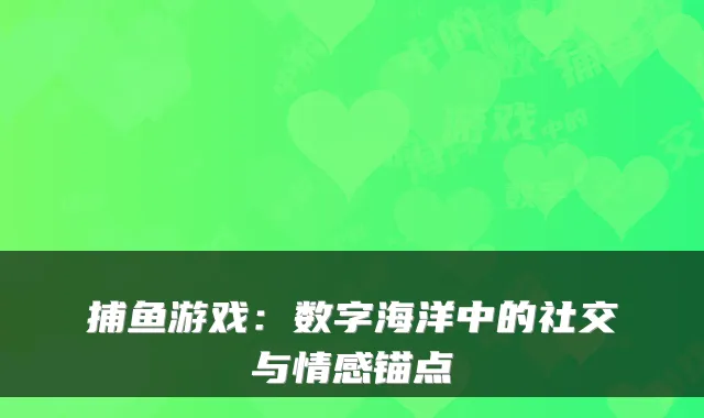 捕鱼游戏：数字海洋中的社交与情感锚点