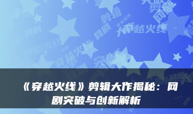 《穿越火线》剪辑大作揭秘：网剧突破与创新解析
