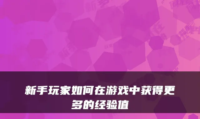 新手玩家如何在游戏中获得更多的经验值