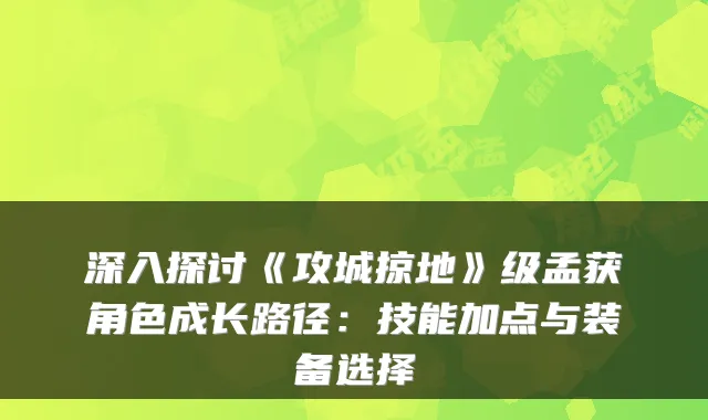 深入探讨《攻城掠地》级孟获角色成长路径：技能加点与装备选择