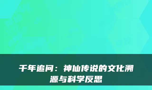 千年追问:神仙传说的文化溯源与科学反思