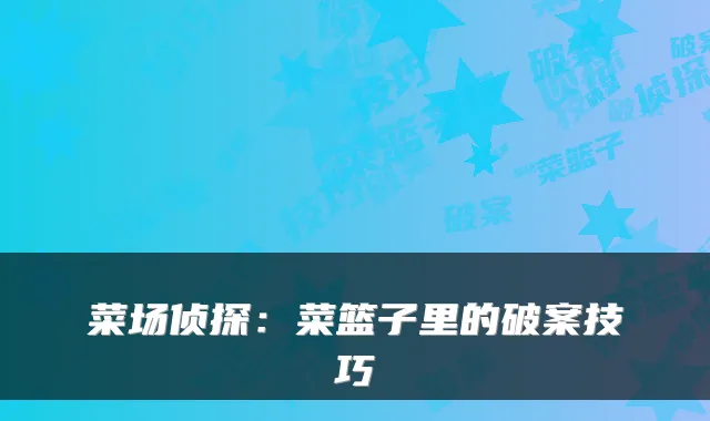 菜场侦探：菜篮子里的破案技巧