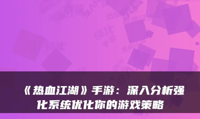 《热血江湖》手游：深入分析强化系统优化你的游戏策略