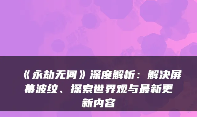 《永劫无间》深度解析:解决屏幕波纹、探索世界观与最新更新内容