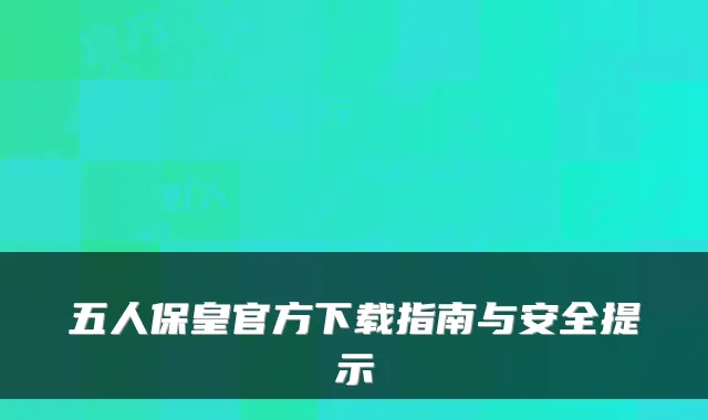 五人保皇官方下载指南与安全提示