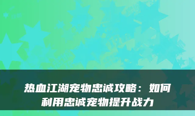 热血江湖宠物忠诚攻略：如何利用忠诚宠物提升战力