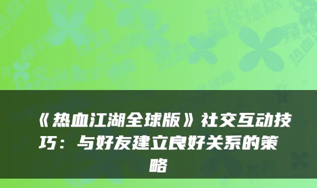《热血江湖全球版》社交互动技巧：与好友建立良好关系的策略