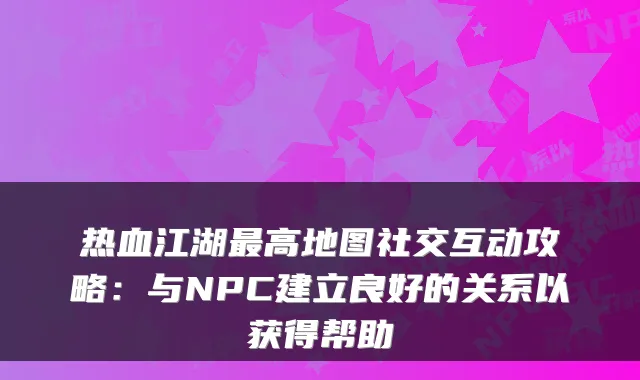 热血江湖最高地图社交互动攻略：与NPC建立良好的关系以获得帮助