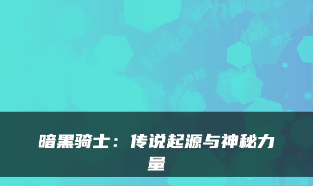 暗黑骑士：传说起源与神秘力量