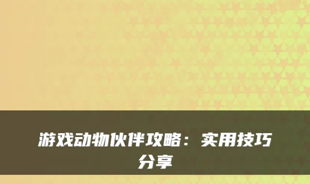 游戏动物伙伴攻略：实用技巧分享