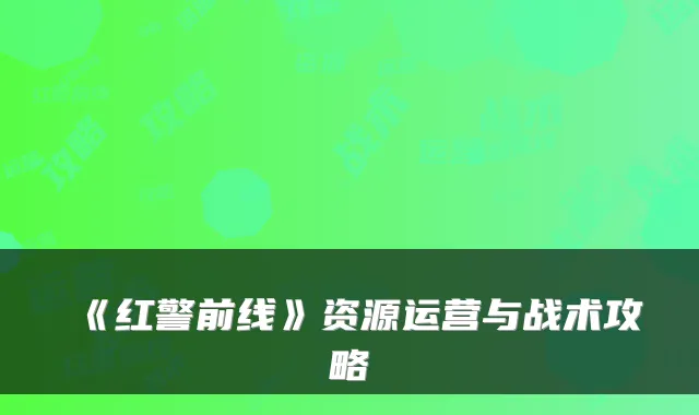 《红警前线》资源运营与战术攻略