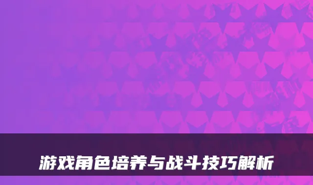 游戏角色培养与战斗技巧解析
