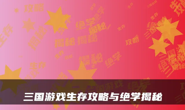 三国游戏生存攻略与绝学揭秘