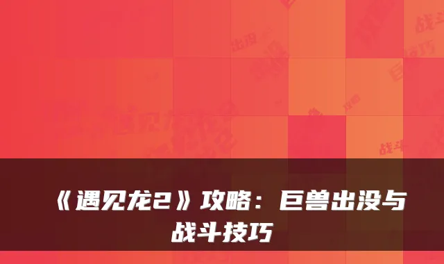 《遇见龙2》攻略：巨兽出没与战斗技巧