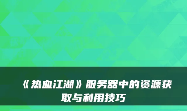 《热血江湖》服务器中的资源获取与利用技巧