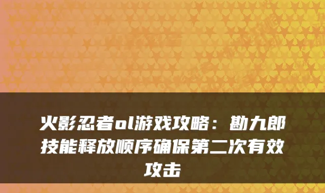 火影忍者ol游戏攻略:勘九郎技能释放顺序第二次有效攻击