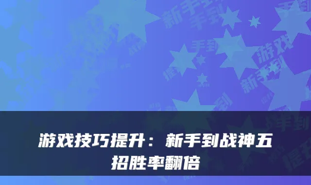 游戏技巧提升：新手到战神五招胜率翻倍