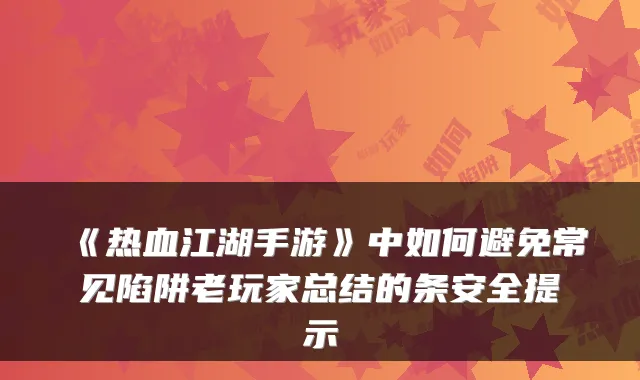《热血江湖手游》中如何避免常见陷阱老玩家总结的条安全提示