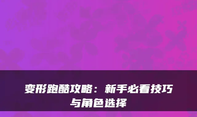 变形跑酷攻略：新手必看技巧与角色选择