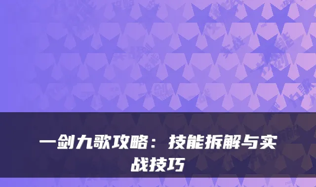 一剑九歌攻略：技能拆解与实战技巧