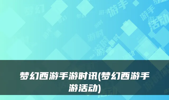 梦幻西游手游时讯(梦幻西游手游活动)