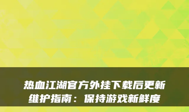 热血江湖官方外挂下载后更新维护指南：保持游戏新鲜度