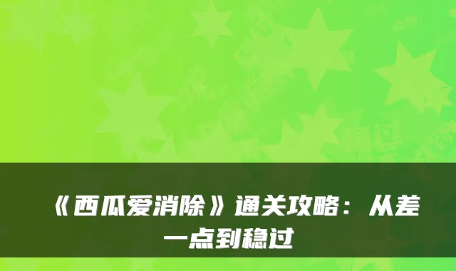 《西瓜爱消除》通关攻略：从差一点到稳过