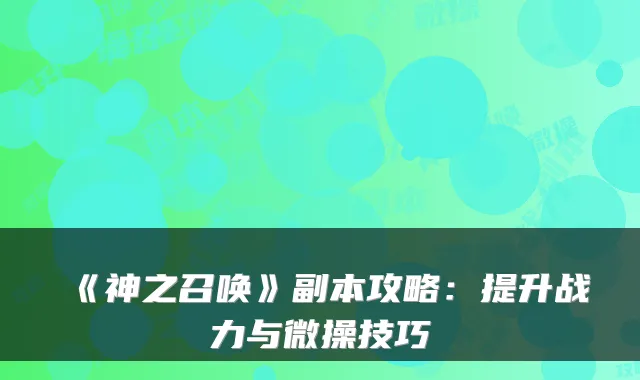 《神之召唤》副本攻略：提升战力与微操技巧