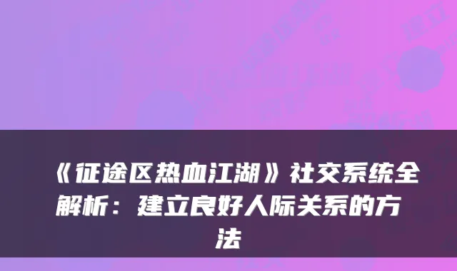 《征途区热血江湖》社交系统全解析：建立良好人际关系的方法