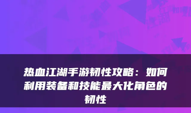 热血江湖手游韧性攻略：如何利用装备和技能大化角色的韧性