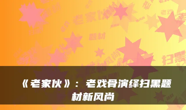 《老家伙》：老戏骨演绎扫黑题材新风尚
