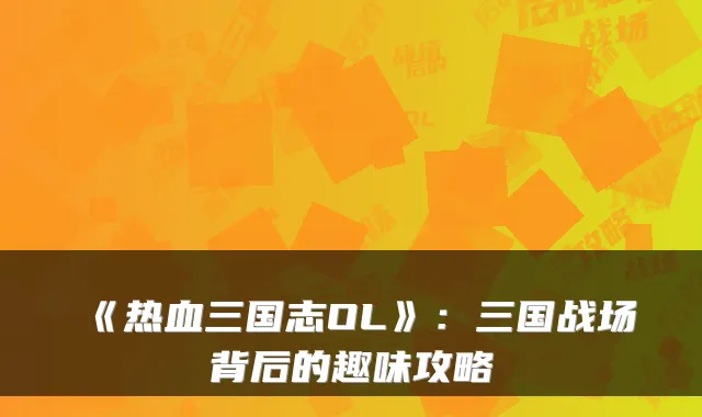 《热血三国志OL》：三国战场背后的趣味攻略