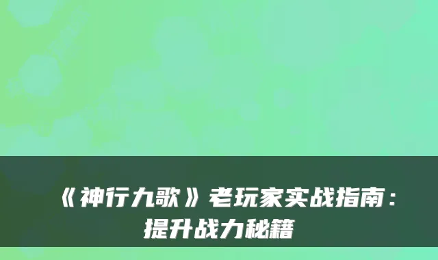 《神行九歌》老玩家实战指南：提升战力秘籍