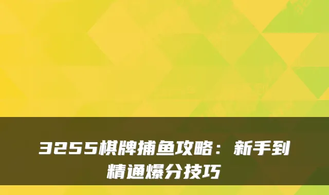3255棋牌捕鱼攻略：新手到精通爆分技巧