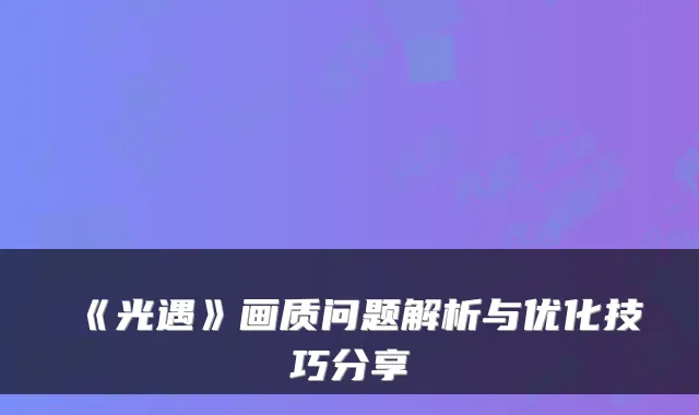 《光遇》画质问题解析与优化技巧分享