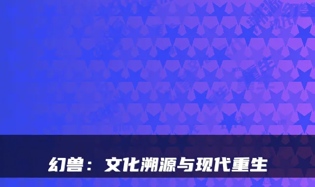 幻兽：文化溯源与现代重生