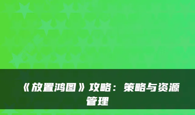 《放置鸿图》攻略：策略与资源管理