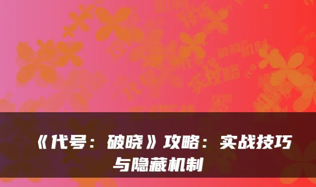 《代号：破晓》攻略：实战技巧与隐藏机制