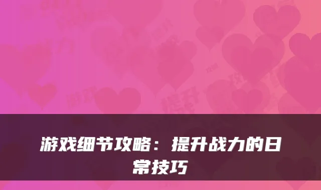 游戏细节攻略：提升战力的日常技巧
