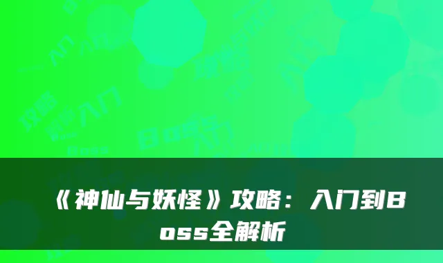《神仙与妖怪》攻略：入门到Boss全解析